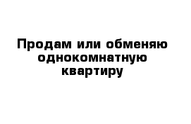 Продам или обменяю однокомнатную квартиру 